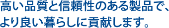 高い品質と信頼性のある製品で、より良い暮らしに貢献します。